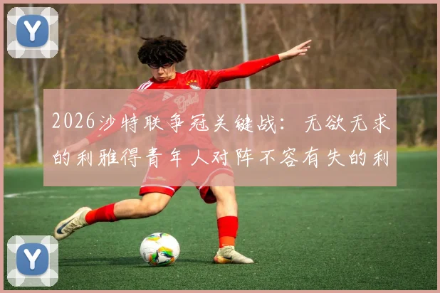 2026沙特联争冠关键战：无欲无求的利雅得青年人对阵不容有失的利雅得胜利，C罗带队冲冠全解析