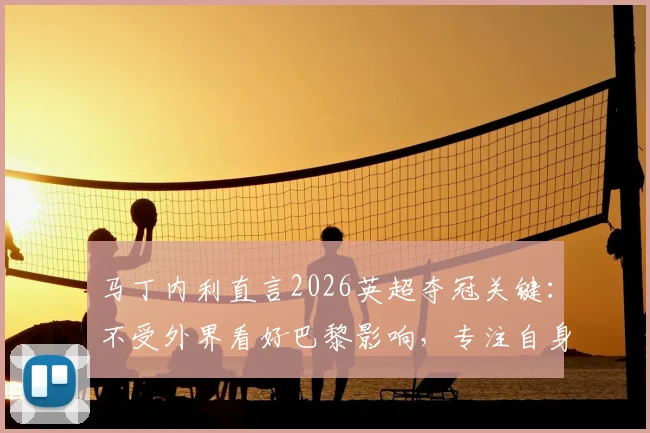 马丁内利直言2026英超夺冠关键：不受外界看好巴黎影响，专注自身心态管理