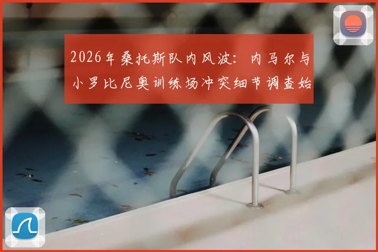 2026年桑托斯队内风波：内马尔与小罗比尼奥训练场冲突细节调查始末与官方回应