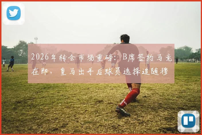 2026年转会市场重磅：B席签约马竞在即，皇马出手后球员选择追随穆帅，西媒解读背后原因