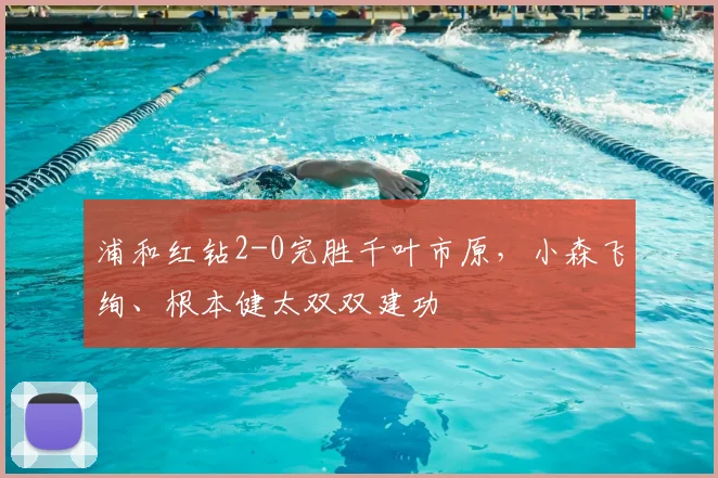 浦和红钻2-0完胜千叶市原,小森飞绚、根本健太双双建功