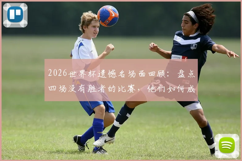 2026世界杯遗憾名场面回顾：盘点四场没有胜者的比赛，他们如何成为球迷心中的人生赢家